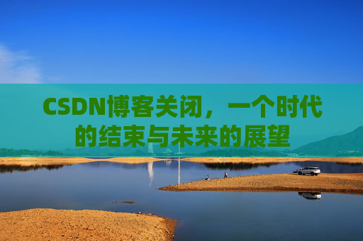CSDN博客关闭,一个时代的结束与未来的展望
